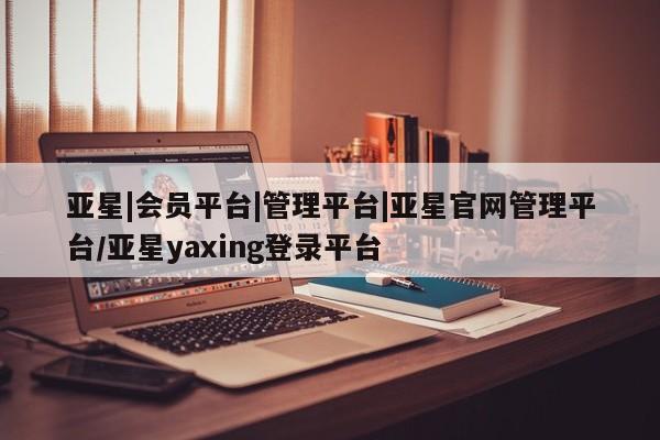 亚星代理网管理系统 亚星代理合作-会员开户亚星|会员平台|管理平台|亚星官网管理平台/亚星yaxing登录平台