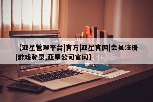 亚星代理网管理系统 亚星代理合作-会员开户【亚星管理平台|官方|亚星官网|会员注册|游戏登录,亚星公司官网】
