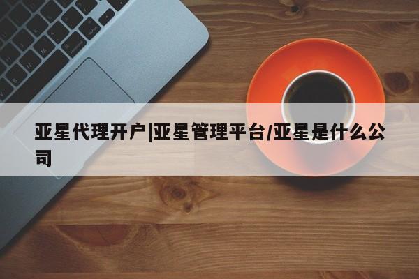 亚星代理网管理系统 亚星代理合作-会员开户亚星代理开户|亚星管理平台/亚星是什么公司