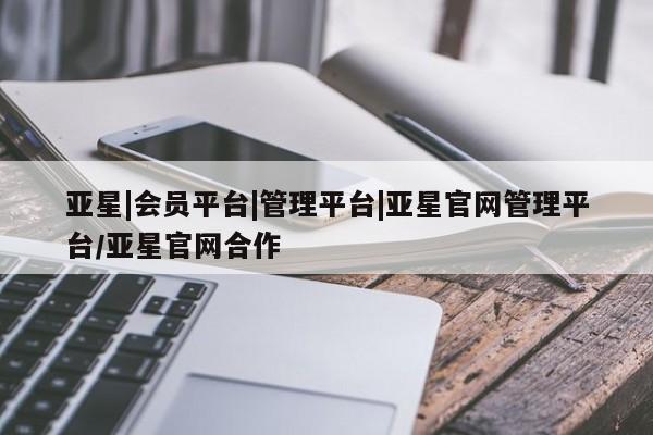 亚星代理网管理系统 亚星代理合作-会员开户亚星|会员平台|管理平台|亚星官网管理平台/亚星官网合作