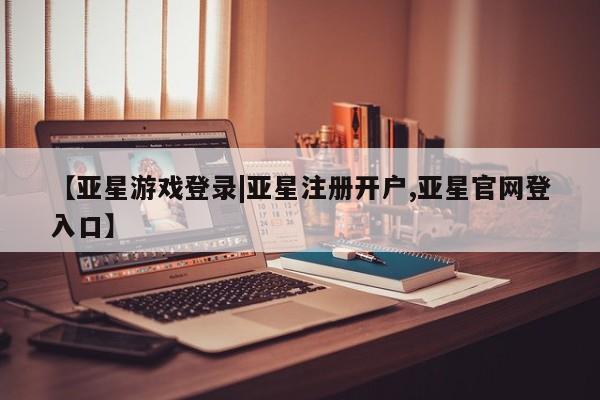 亚星代理网管理系统 亚星代理合作-会员开户【亚星游戏登录|亚星注册开户,亚星官网登入口】