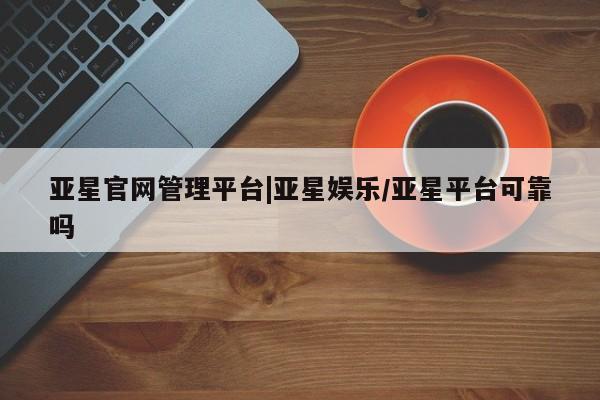 亚星代理网管理系统 亚星代理合作-会员开户亚星官网管理平台|亚星娱乐/亚星平台可靠吗
