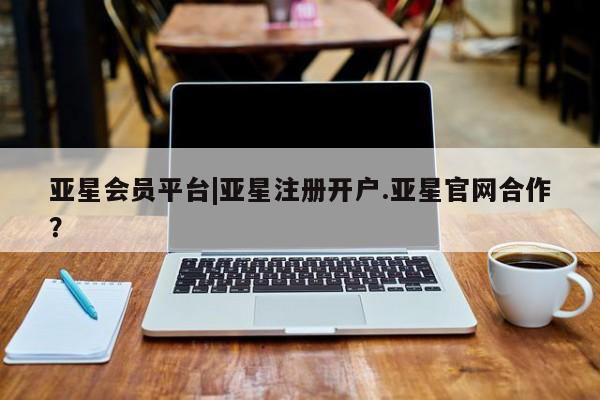 亚星代理网管理系统 亚星代理合作-会员开户亚星会员平台|亚星注册开户.亚星官网合作？