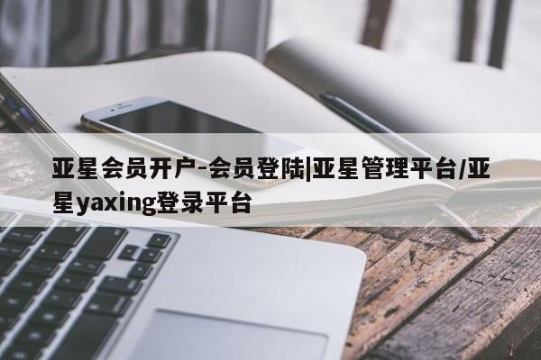 亚星代理网管理系统 亚星代理合作-会员开户亚星会员开户-会员登陆|亚星管理平台/亚星yaxing登录平台