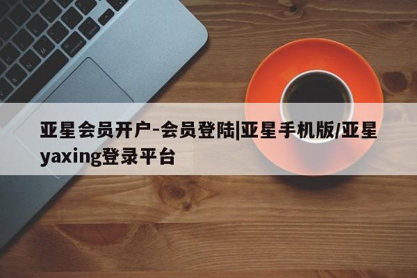 亚星代理网管理系统 亚星代理合作-会员开户亚星会员开户-会员登陆|亚星手机版/亚星yaxing登录平台