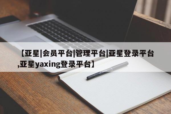 亚星代理网管理系统 亚星代理合作-会员开户【亚星|会员平台|管理平台|亚星登录平台,亚星yaxing登录平台】