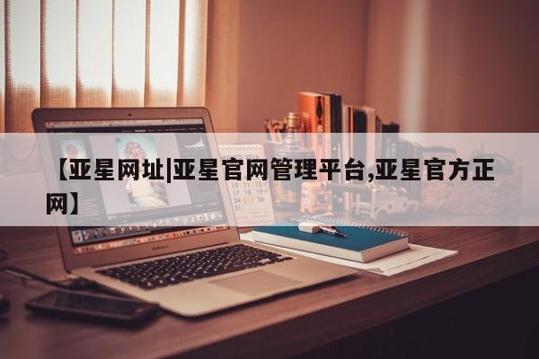亚星代理网管理系统 亚星代理合作-会员开户【亚星网址|亚星官网管理平台,亚星官方正网】