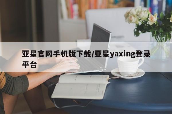 亚星代理网管理系统 亚星代理合作-会员开户亚星官网手机版下载/亚星yaxing登录平台
