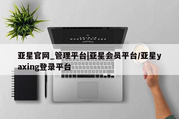 亚星代理网管理系统 亚星代理合作-会员开户亚星官网_管理平台|亚星会员平台/亚星yaxing登录平台