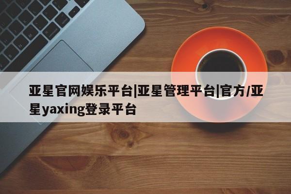 亚星代理网管理系统 亚星代理合作-会员开户亚星官网娱乐平台|亚星管理平台|官方/亚星yaxing登录平台