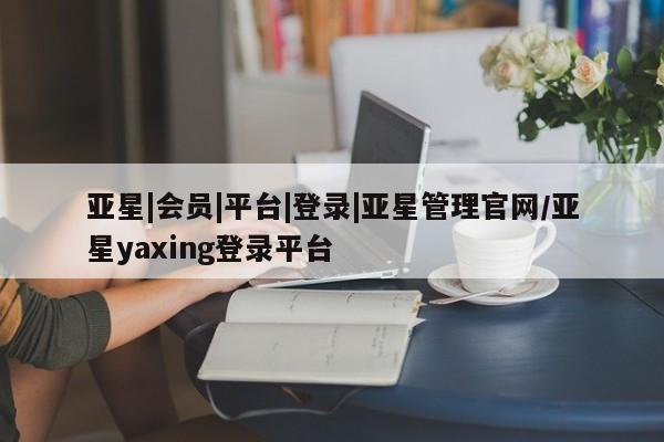 亚星代理网管理系统 亚星代理合作-会员开户亚星|会员|平台|登录|亚星管理官网/亚星yaxing登录平台