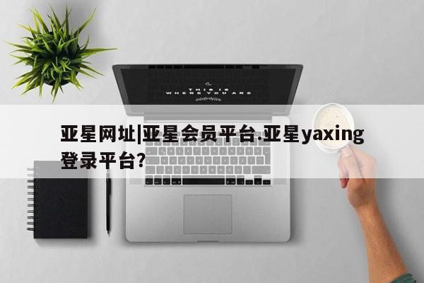 亚星代理网管理系统 亚星代理合作-会员开户亚星网址|亚星会员平台.亚星yaxing登录平台？
