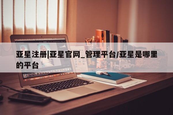 亚星代理网管理系统 亚星代理合作-会员开户亚星注册|亚星官网_管理平台/亚星是哪里的平台
