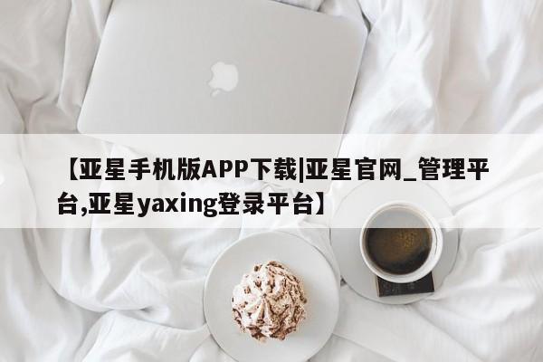 亚星代理网管理系统 亚星代理合作-会员开户【亚星手机版APP下载|亚星官网_管理平台,亚星yaxing登录平台】