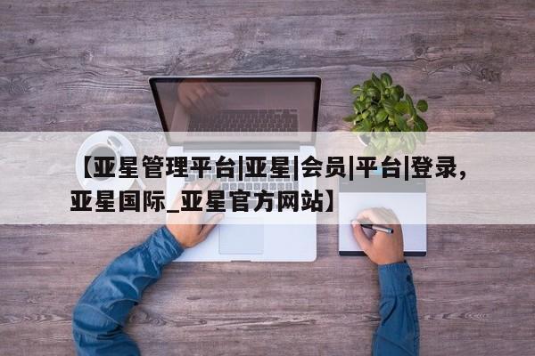 亚星代理网管理系统 亚星代理合作-会员开户【亚星管理平台|亚星|会员|平台|登录,亚星国际_亚星官方网站】