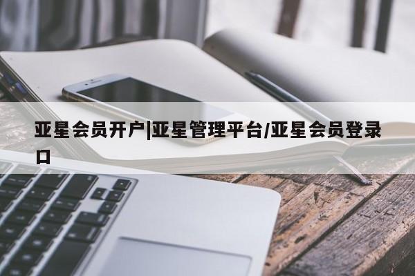 亚星代理网管理系统 亚星代理合作-会员开户亚星会员开户|亚星管理平台/亚星会员登录口