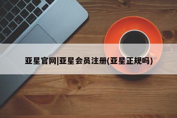 亚星代理网管理系统 亚星代理合作-会员开户亚星官网|亚星会员注册(亚星正规吗)
