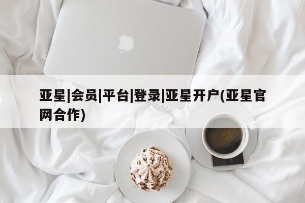 亚星代理网管理系统 亚星代理合作-会员开户亚星|会员|平台|登录|亚星开户(亚星官网合作)