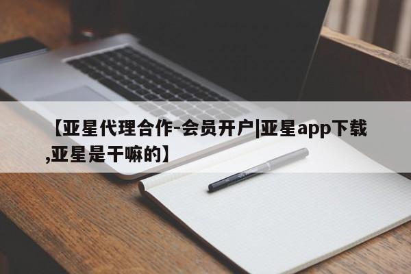 亚星代理网管理系统 亚星代理合作-会员开户【亚星代理合作-会员开户|亚星app下载,亚星是干嘛的】