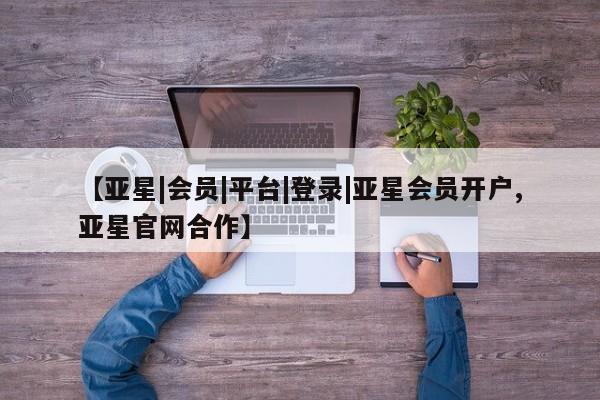 亚星代理网管理系统 亚星代理合作-会员开户【亚星|会员|平台|登录|亚星会员开户,亚星官网合作】