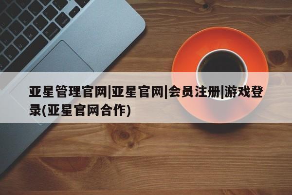 亚星代理网管理系统 亚星代理合作-会员开户亚星管理官网|亚星官网|会员注册|游戏登录(亚星官网合作)