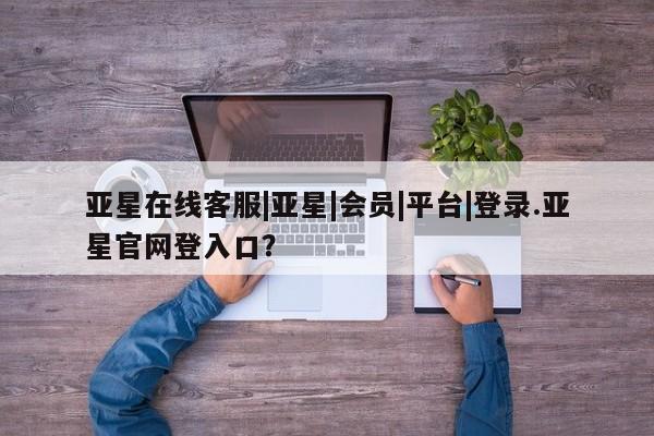 亚星代理网管理系统 亚星代理合作-会员开户亚星在线客服|亚星|会员|平台|登录.亚星官网登入口？