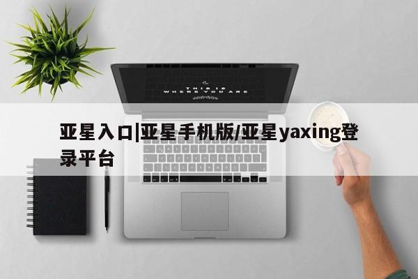 亚星代理网管理系统 亚星代理合作-会员开户亚星入口|亚星手机版/亚星yaxing登录平台