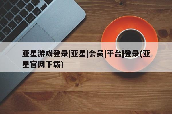 亚星代理网管理系统 亚星代理合作-会员开户亚星游戏登录|亚星|会员|平台|登录(亚星官网下载)
