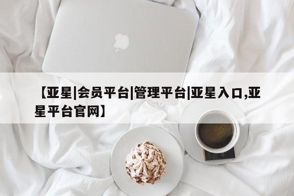 亚星代理网管理系统 亚星代理合作-会员开户【亚星|会员平台|管理平台|亚星入口,亚星平台官网】