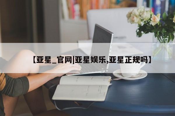 亚星代理网管理系统 亚星代理合作-会员开户【亚星_官网|亚星娱乐,亚星正规吗】