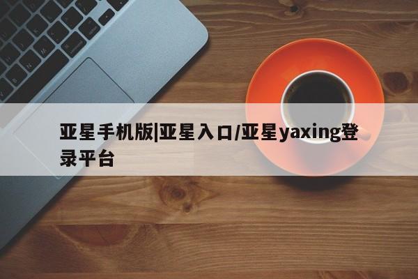 亚星代理网管理系统 亚星代理合作-会员开户亚星手机版|亚星入口/亚星yaxing登录平台