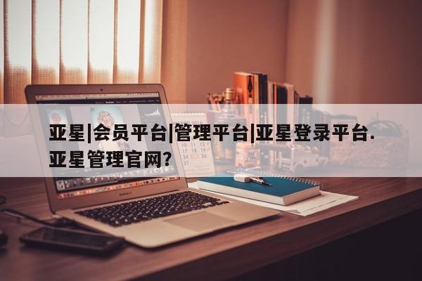 亚星代理网管理系统 亚星代理合作-会员开户亚星|会员平台|管理平台|亚星登录平台.亚星管理官网？