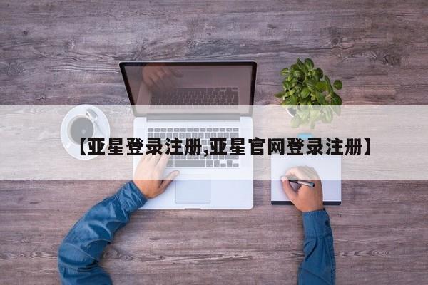 亚星代理网管理系统 亚星代理合作-会员开户【亚星登录注册,亚星官网登录注册】